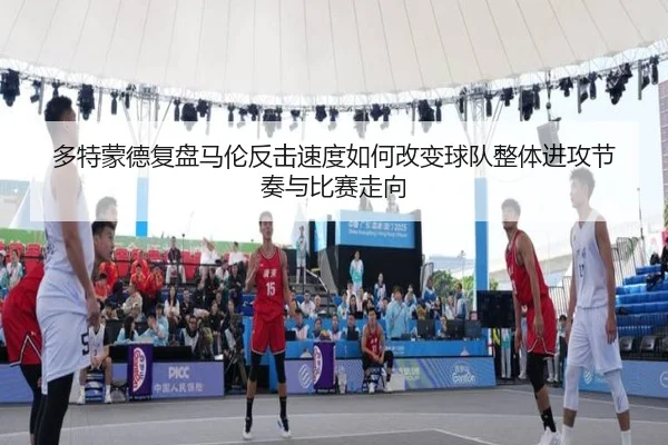 多特蒙德复盘马伦反击速度如何改变球队整体进攻节奏与比赛走向