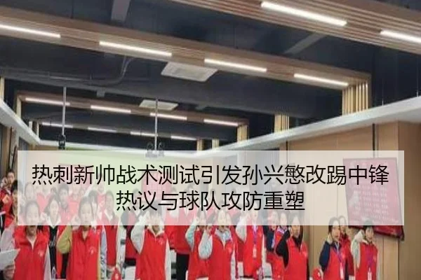 热刺新帅战术测试引发孙兴慜改踢中锋热议与球队攻防重塑
