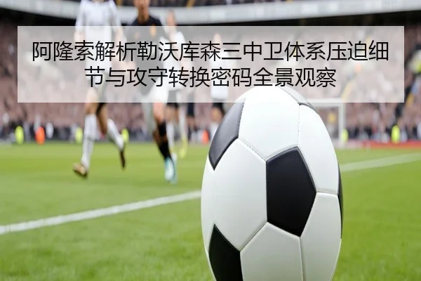 阿隆索解析勒沃库森三中卫体系压迫细节与攻守转换密码全景观察