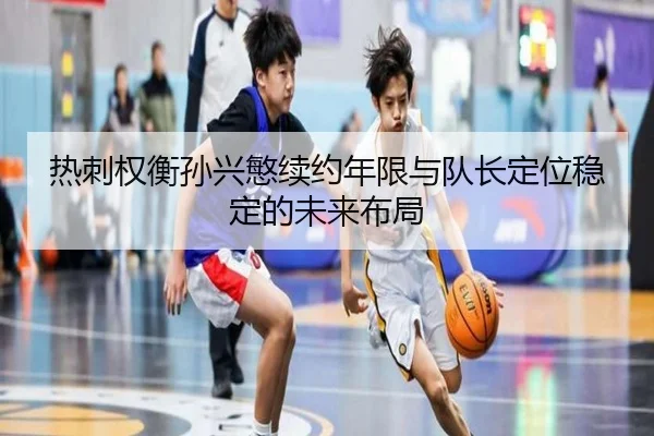 热刺权衡孙兴慜续约年限与队长定位稳定的未来布局