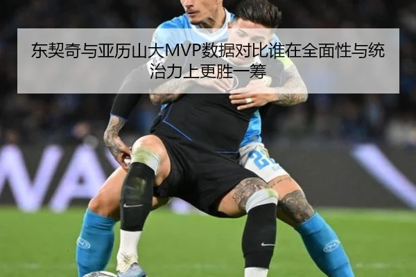 东契奇与亚历山大MVP数据对比谁在全面性与统治力上更胜一筹