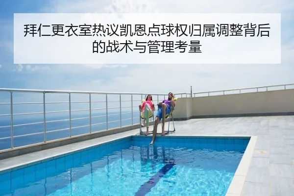 拜仁更衣室热议凯恩点球权归属调整背后的战术与管理考量