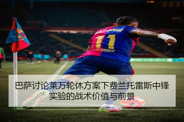 巴萨讨论莱万轮休方案下费兰托雷斯中锋实验的战术价值与前景