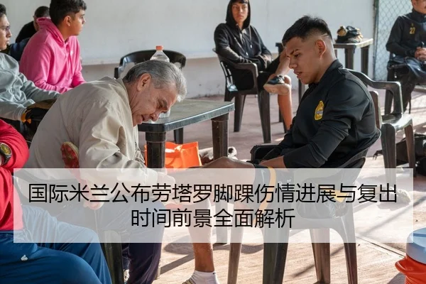 国际米兰公布劳塔罗脚踝伤情进展与复出时间前景全面解析