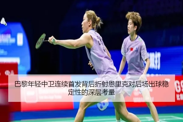 巴黎年轻中卫连续首发背后折射恩里克对后场出球稳定性的深层考量