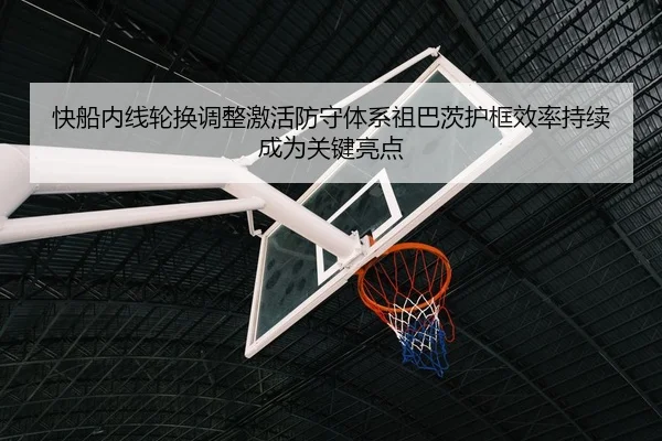 快船内线轮换调整激活防守体系祖巴茨护框效率持续成为关键亮点