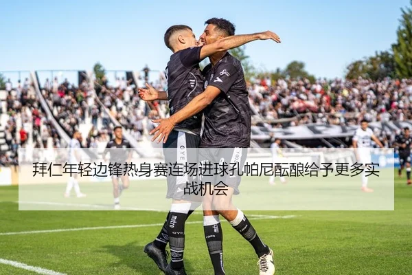 拜仁年轻边锋热身赛连场进球孔帕尼酝酿给予更多实战机会